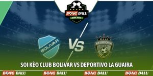 Soi kèo Club Bolivar vs Deportivo La Guaira, 7h00 15/4