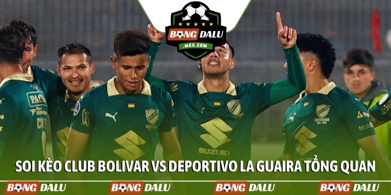 Soi kèo Club Bolivar vs Deportivo La Guaira tổng quan
